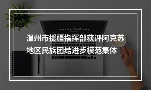 温州市援疆指挥部获评阿克苏地区民族团结进步模范集体