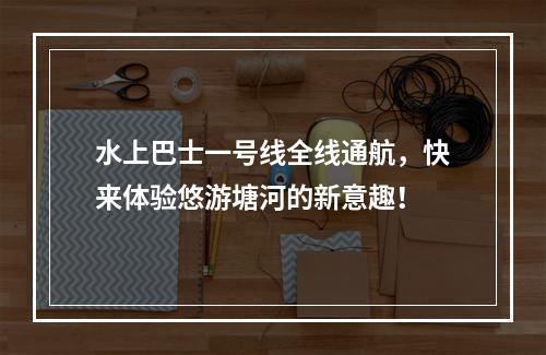 水上巴士一号线全线通航，快来体验悠游塘河的新意趣！