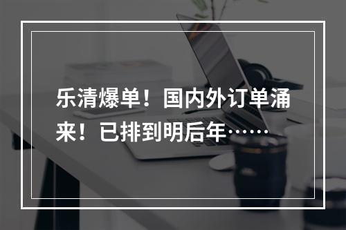 乐清爆单！国内外订单涌来！已排到明后年……