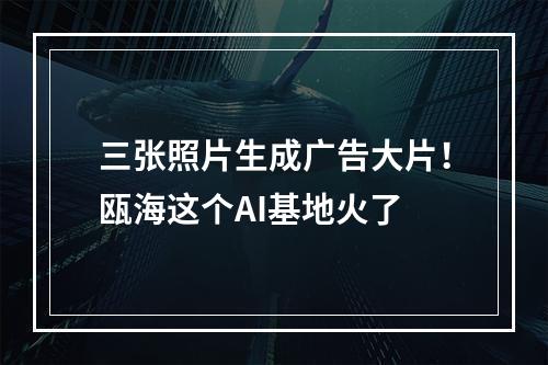 三张照片生成广告大片！瓯海这个AI基地火了