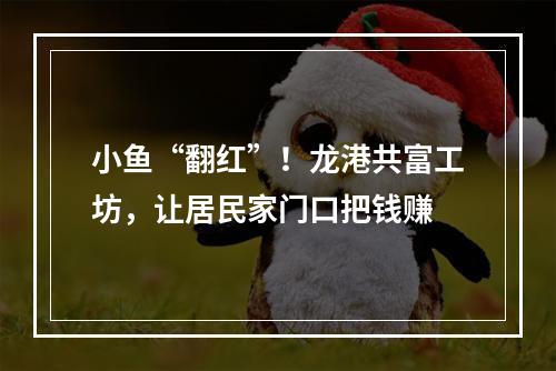 小鱼“翻红”！龙港共富工坊，让居民家门口把钱赚