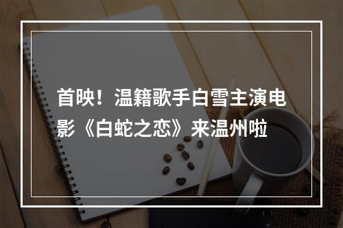 首映！温籍歌手白雪主演电影《白蛇之恋》来温州啦