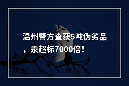 温州警方查获5吨伪劣品，汞超标7000倍！
