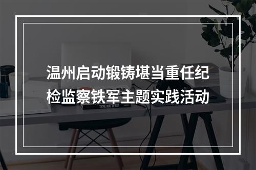 温州启动锻铸堪当重任纪检监察铁军主题实践活动