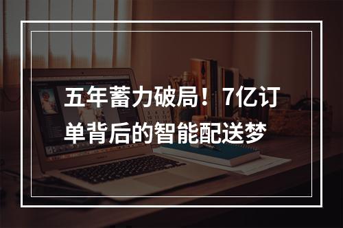 五年蓄力破局！7亿订单背后的智能配送梦