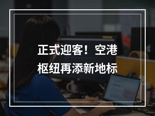 正式迎客！空港枢纽再添新地标