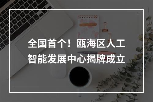 全国首个！瓯海区人工智能发展中心揭牌成立