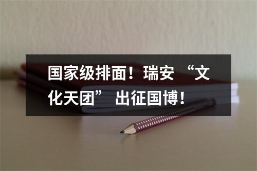 国家级排面！瑞安 “文化天团” 出征国博！