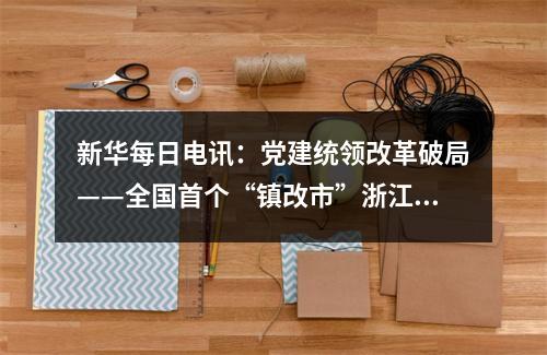 新华每日电讯：党建统领改革破局——全国首个“镇改市”浙江龙港谱写发展新篇