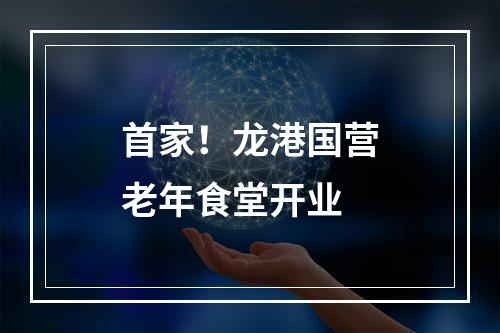 首家！龙港国营老年食堂开业