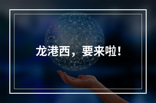 龙港西，要来啦！