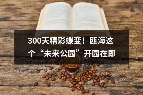 300天精彩蝶变！瓯海这个“未来公园”开园在即