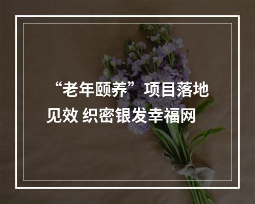 “老年颐养”项目落地见效 织密银发幸福网