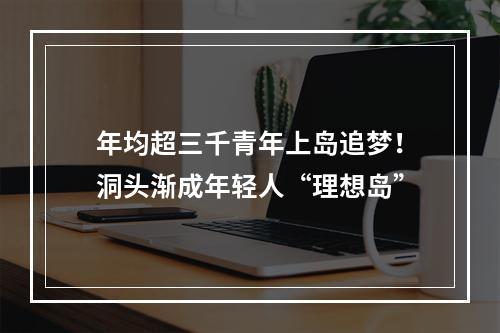 年均超三千青年上岛追梦！洞头渐成年轻人“理想岛”