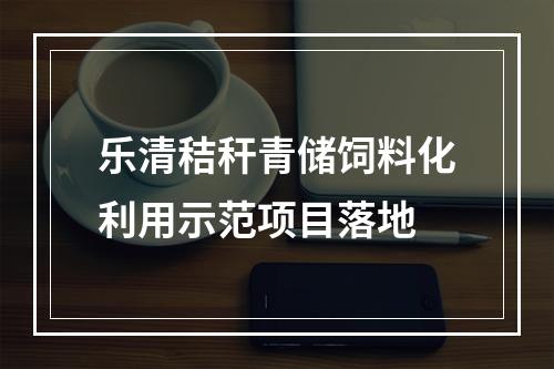 乐清秸秆青储饲料化利用示范项目落地