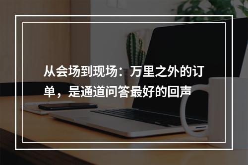 从会场到现场：万里之外的订单，是通道问答最好的回声