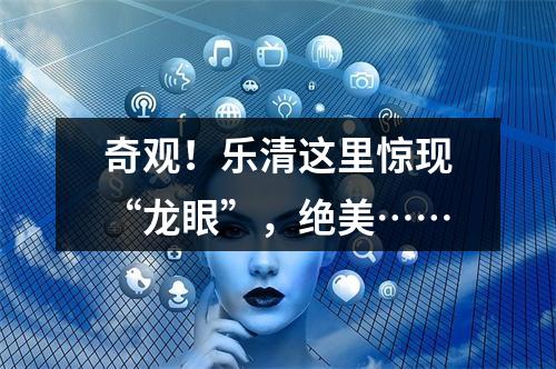 奇观！乐清这里惊现“龙眼”，绝美……