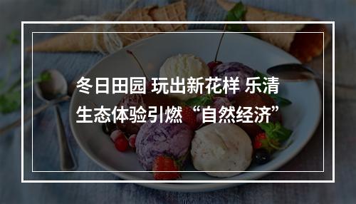 冬日田园 玩出新花样 乐清生态体验引燃“自然经济”