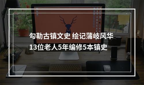 勾勒古镇文史 绘记蒲岐风华 13位老人5年编修5本镇史