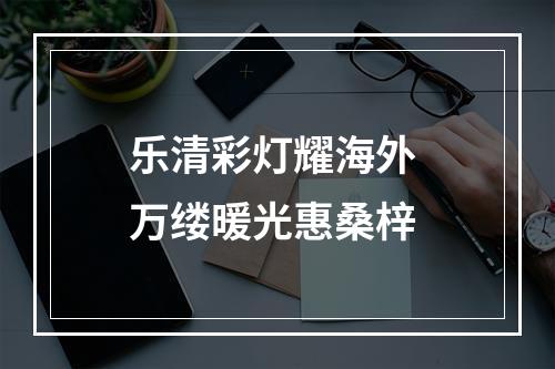 乐清彩灯耀海外 万缕暖光惠桑梓