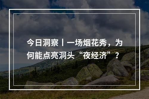 今日洞察丨一场烟花秀，为何能点亮洞头“夜经济”？