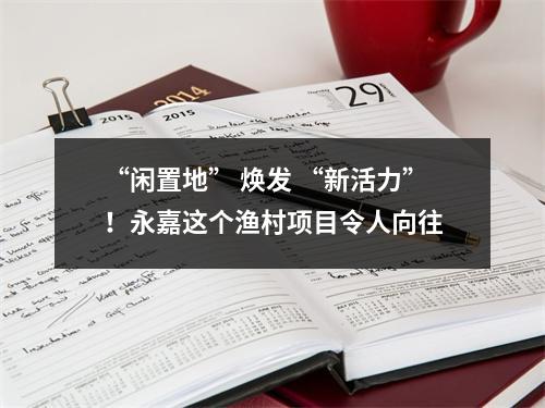 “闲置地” 焕发 “新活力”！永嘉这个渔村项目令人向往
