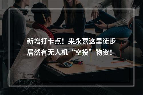 新增打卡点！来永嘉这里徒步居然有无人机“空投”物资！