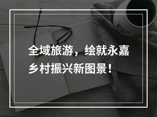 全域旅游，绘就永嘉乡村振兴新图景！