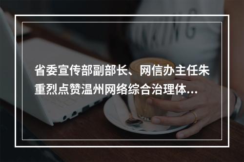 省委宣传部副部长、网信办主任朱重烈点赞温州网络综合治理体系建设试点工作
