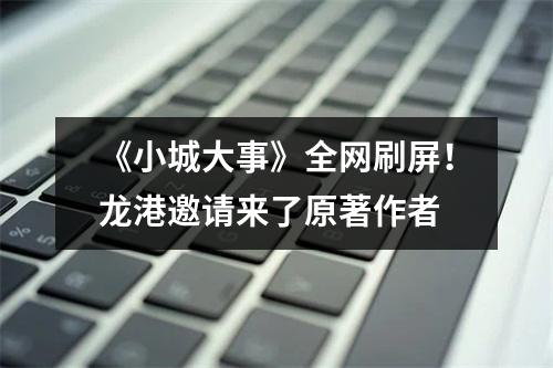 《小城大事》全网刷屏！龙港邀请来了原著作者