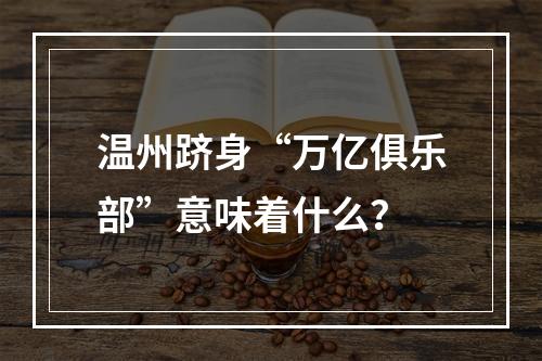温州跻身“万亿俱乐部”意味着什么？