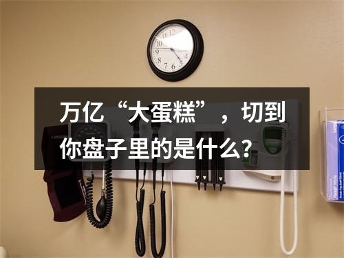 万亿“大蛋糕”，切到你盘子里的是什么？