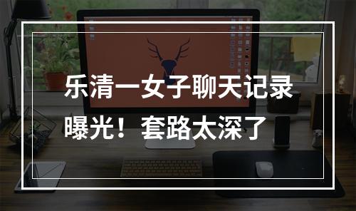 乐清一女子聊天记录曝光！套路太深了