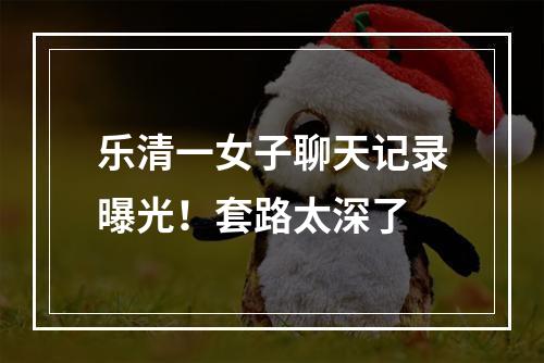 乐清一女子聊天记录曝光！套路太深了