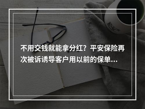 不用交钱就能拿分红？平安保险再次被诉诱导客户用以前的保单贷款买“富赢金 ...