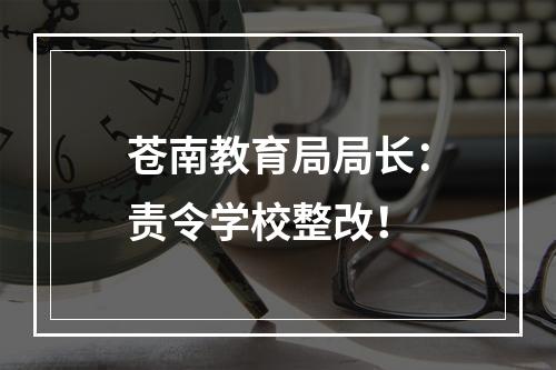 苍南教育局局长：责令学校整改！