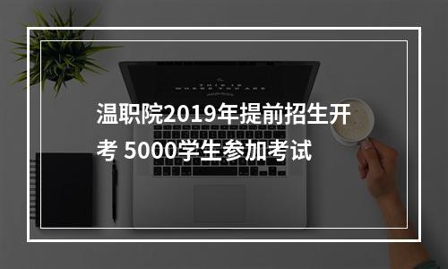 温职院2019年提前招生开考 5000学生参加考试
