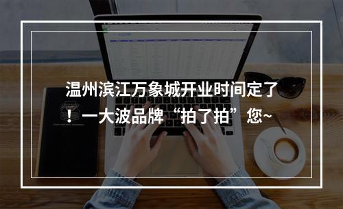 温州滨江万象城开业时间定了！一大波品牌“拍了拍”您~