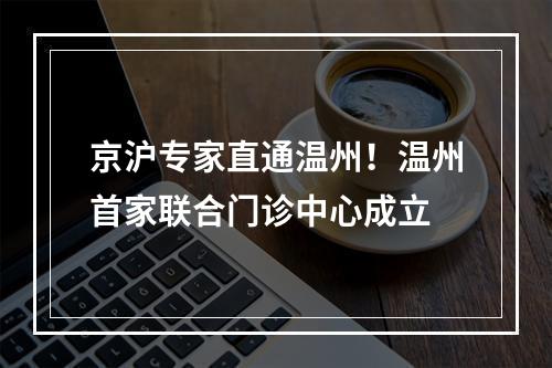 京沪专家直通温州！温州首家联合门诊中心成立