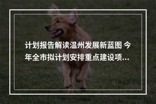 计划报告解读温州发展新蓝图 今年全市拟计划安排重点建设项目414个