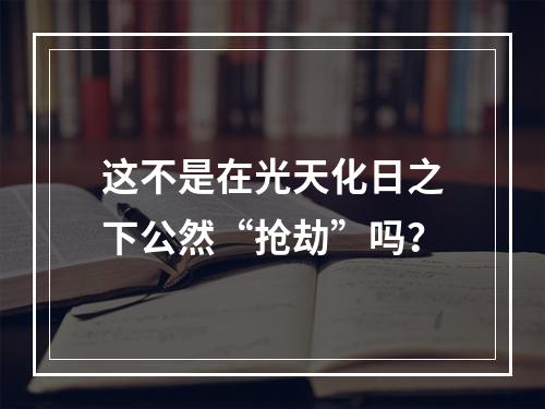 这不是在光天化日之下公然“抢劫”吗？