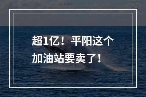 超1亿！平阳这个加油站要卖了！