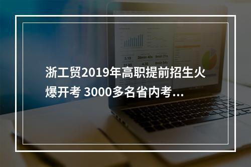 浙工贸2019年高职提前招生火爆开考 3000多名省内考生争夺470个名额