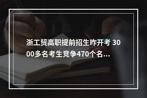 浙工贸高职提前招生昨开考 3000多名考生竞争470个名额