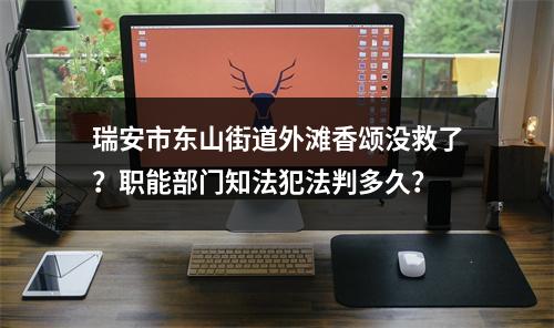 瑞安市东山街道外滩香颂没救了？职能部门知法犯法判多久？