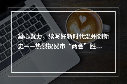 凝心聚力，续写好新时代温州创新史——热烈祝贺市“两会”胜利召开