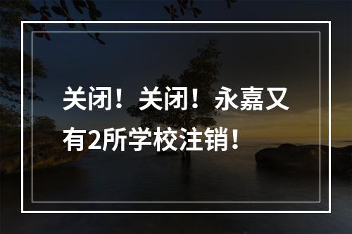 关闭！关闭！永嘉又有2所学校注销！