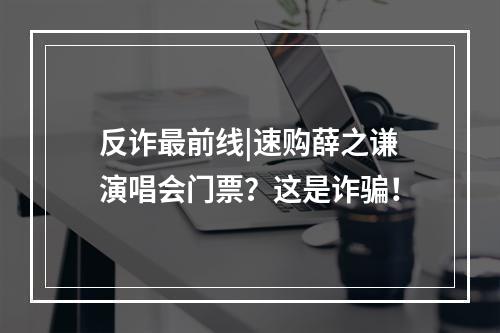 反诈最前线|速购薛之谦演唱会门票？这是诈骗！