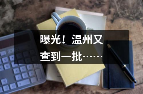 曝光！温州又查到一批……