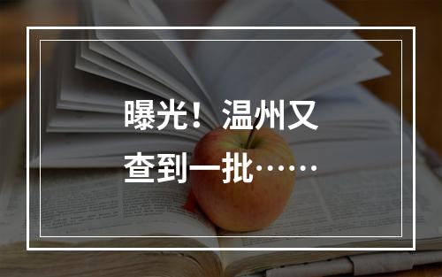 曝光！温州又查到一批……